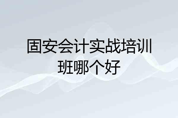固安会计实战培训班哪个好