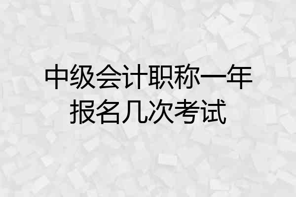 中级会计职称一年报名几次考试