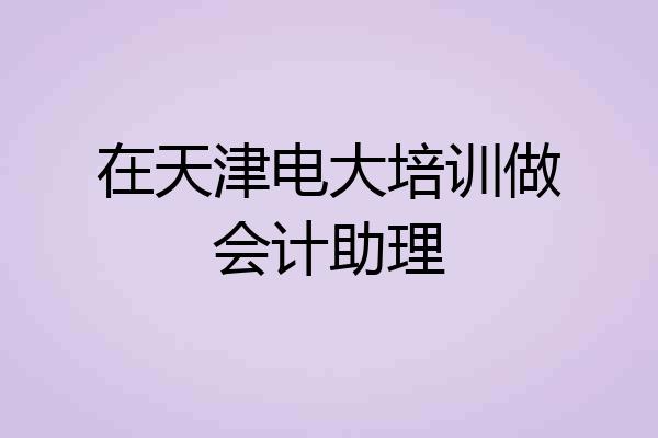 在天津电大培训做会计助理