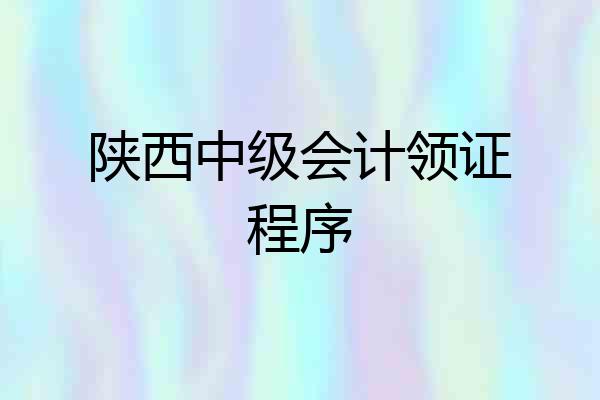 陕西中级会计领证程序