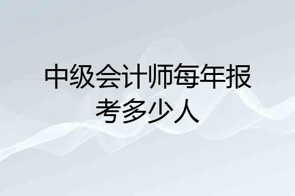 中级会计师每年报考多少人