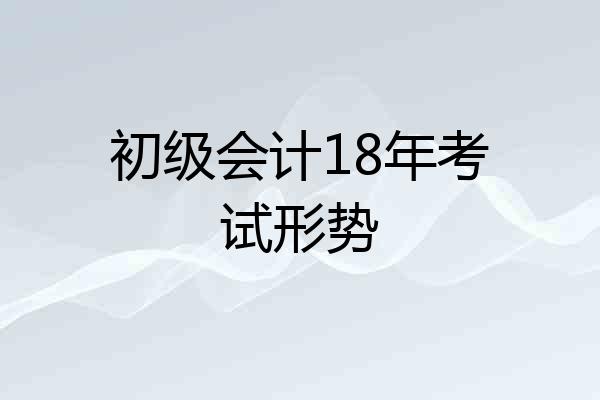 初级会计18年考试形势
