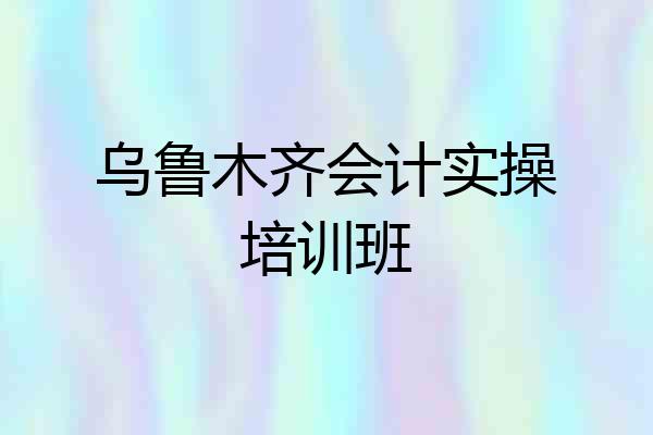 乌鲁木齐会计实操培训班