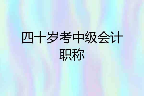 四十岁考中级会计职称