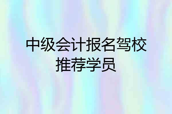 中级会计报名驾校推荐学员