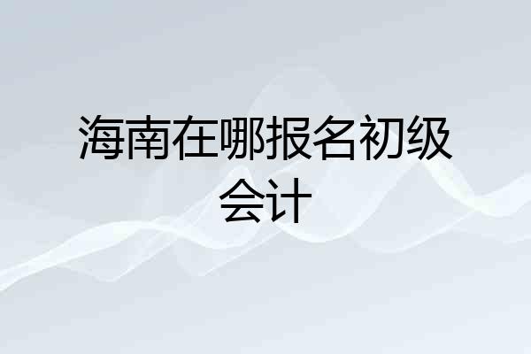 海南在哪报名初级会计