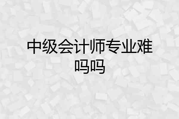 中级会计师专业难吗吗
