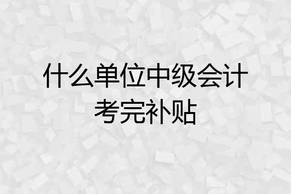 什么单位中级会计考完补贴