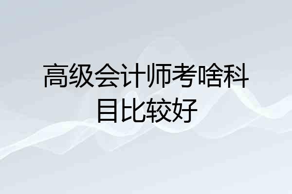 高级会计师考啥科目比较好