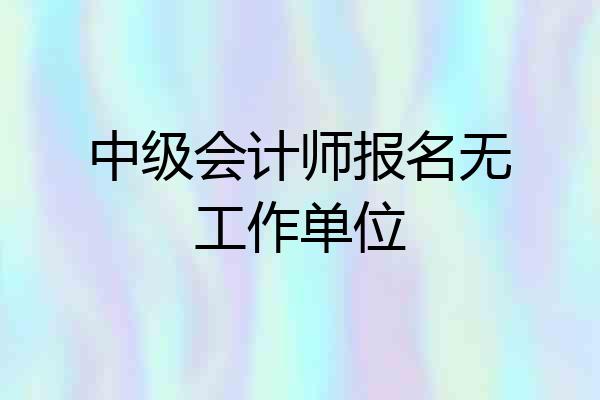 中级会计师报名无工作单位