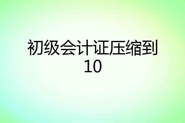 初级会计证压缩到10