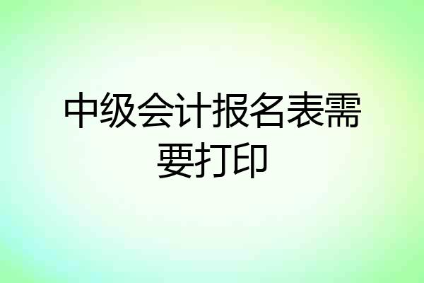 中级会计报名表需要打印