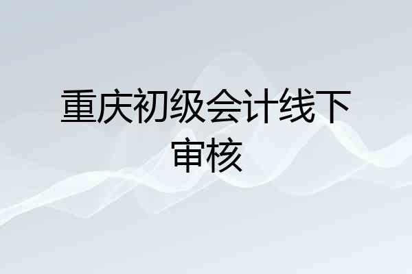 重庆初级会计线下审核