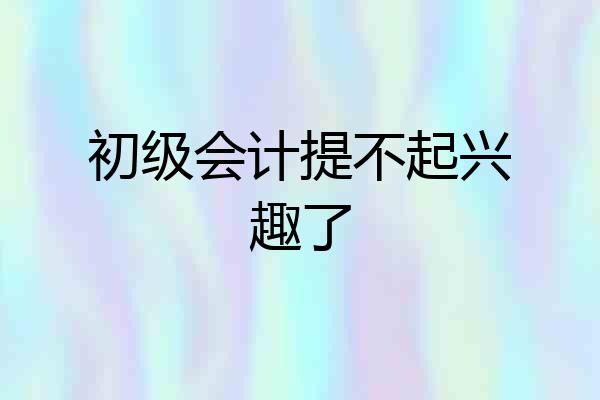 初级会计提不起兴趣了