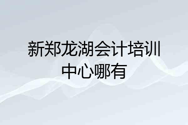 新郑龙湖会计培训中心哪有
