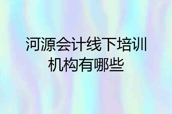 河源会计线下培训机构有哪些