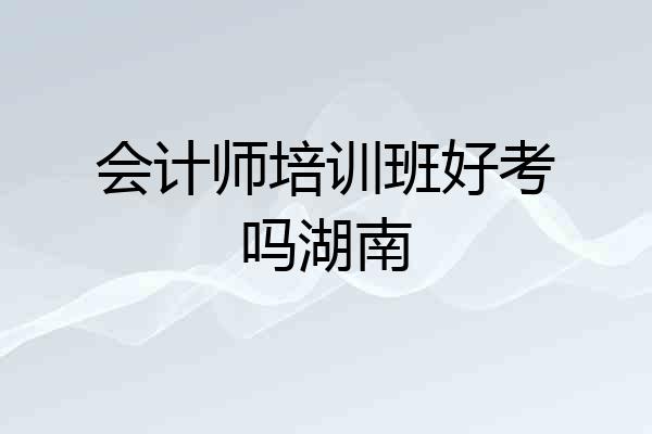 会计师培训班好考吗湖南