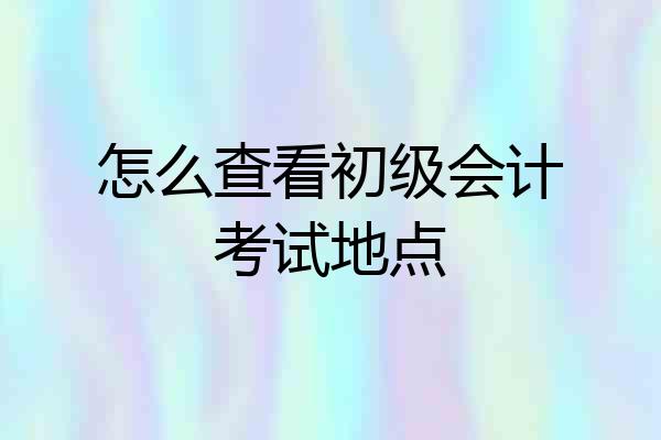 怎么查看初级会计考试地点