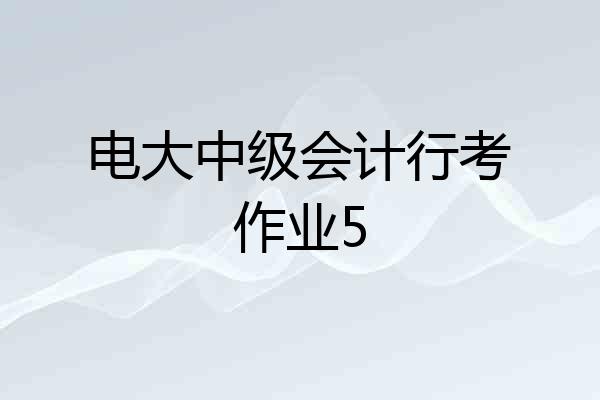 电大中级会计行考作业5