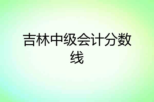 吉林中级会计分数线
