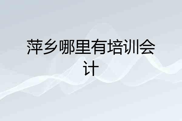 萍乡哪里有培训会计