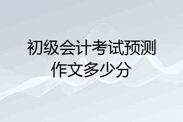 初级会计考试预测作文多少分