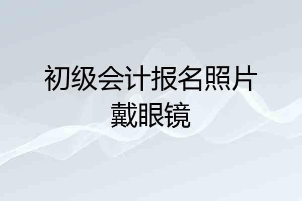 初级会计报名照片戴眼镜