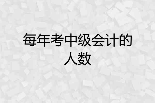 每年考中级会计的人数
