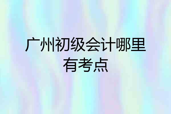 广州初级会计哪里有考点