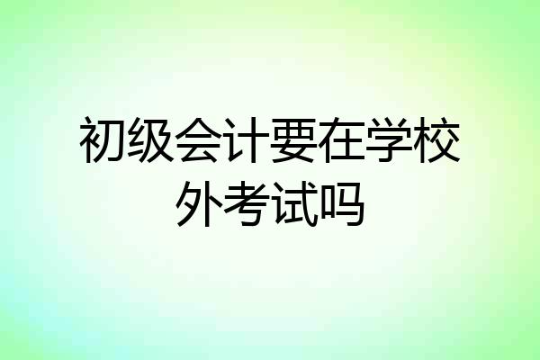 初级会计要在学校外考试吗