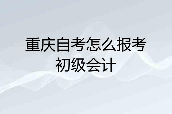 重庆自考怎么报考初级会计