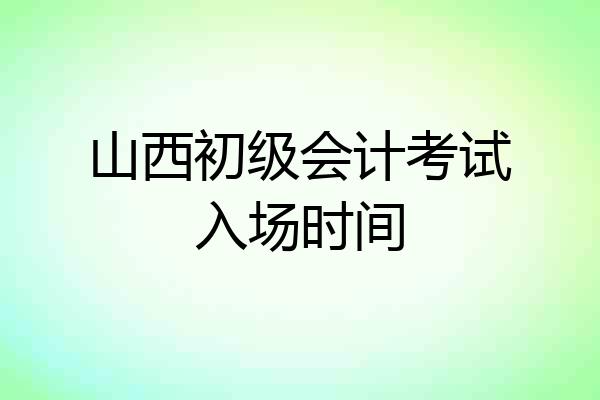 山西初级会计考试入场时间