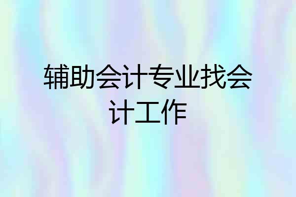 辅助会计专业找会计工作