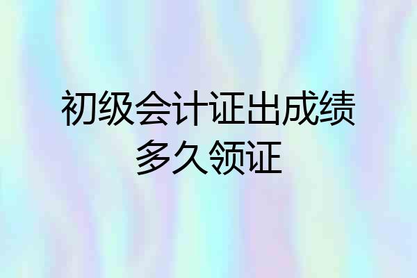初级会计证出成绩多久领证