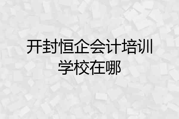 开封恒企会计培训学校在哪