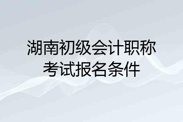 湖南初级会计职称考试报名条件