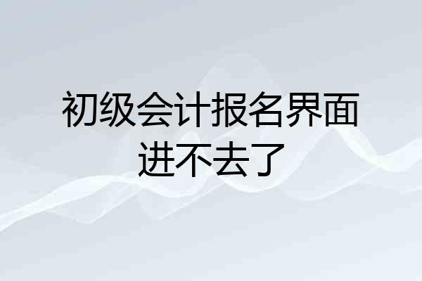 初级会计报名界面进不去了