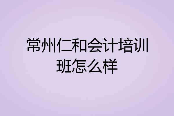 常州仁和会计培训班怎么样