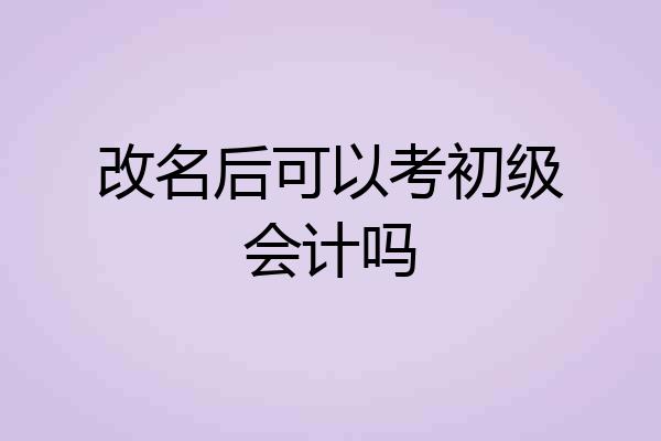 改名后可以考初级会计吗