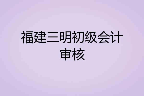 福建三明初级会计审核