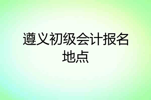 遵义初级会计报名地点