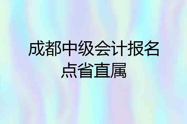 成都中级会计报名点省直属