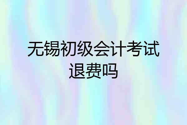 无锡初级会计考试退费吗