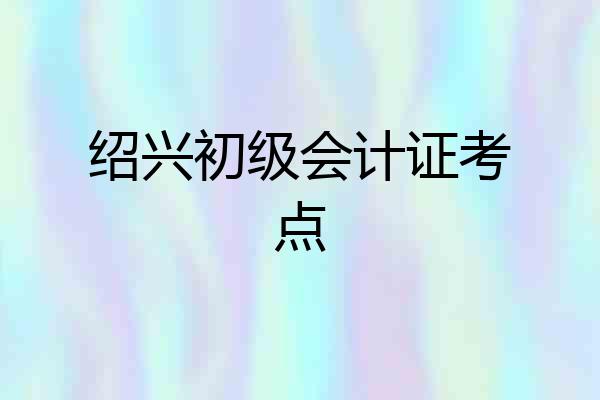 绍兴初级会计证考点
