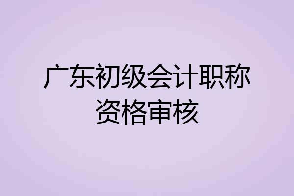 广东初级会计职称资格审核