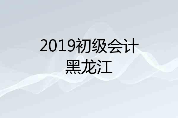 2019初级会计黑龙江
