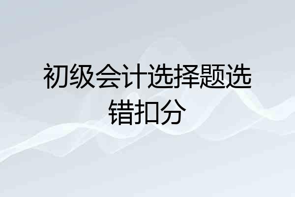 初级会计选择题选错扣分
