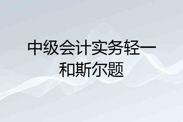 中级会计实务轻一和斯尔题