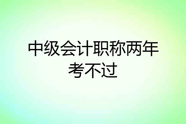 中级会计职称两年考不过