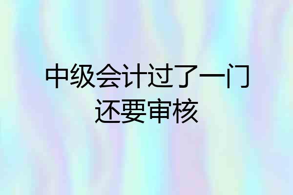中级会计过了一门还要审核
